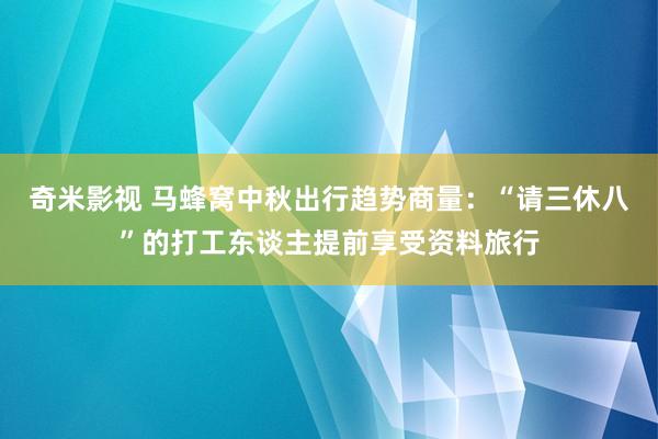 奇米影视 马蜂窝中秋出行趋势商量：“请三休八”的打工东谈主提前享受资料旅行