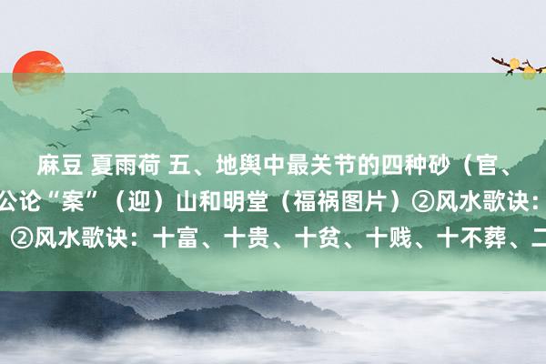 麻豆 夏雨荷 五、地舆中最关节的四种砂（官、鬼、禽、曜）①地舆堪公论“案”（迎）山和明堂（福祸图片）②风水歌诀：十富、十贵、十贫、十贱、十不葬、二十八要……