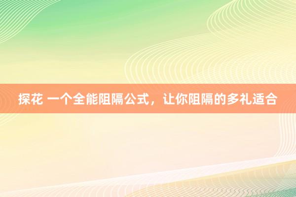 探花 一个全能阻隔公式，让你阻隔的多礼适合