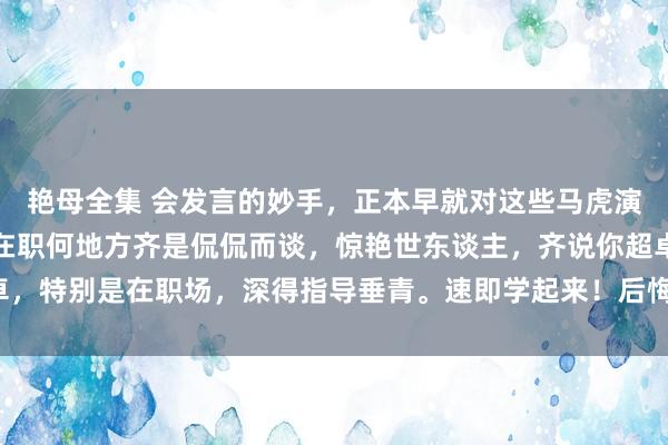 艳母全集 会发言的妙手，正本早就对这些马虎演讲的公式倒背如流了，在职何地方齐是侃侃而谈，惊艳世东谈主，齐说你超卓，特别是在职场，深得指导垂青。速即学起来！后悔没早点看见这些全能公式！