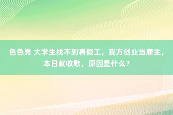 色色男 大学生找不到暑假工，我方创业当雇主，本日就收歇，原因是什么？