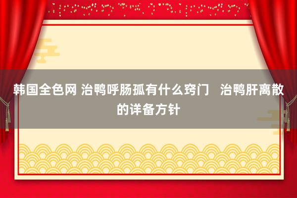 韩国全色网 治鸭呼肠孤有什么窍门   治鸭肝离散的详备方针