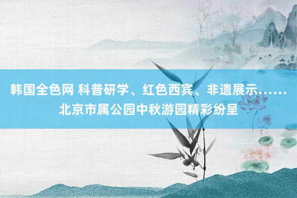 韩国全色网 科普研学、红色西宾、非遗展示……北京市属公园中秋游园精彩纷呈