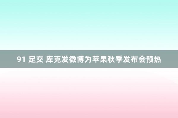 91 足交 库克发微博为苹果秋季发布会预热