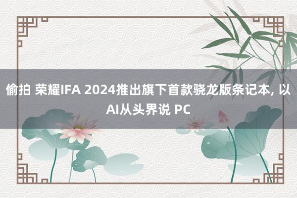 偷拍 荣耀IFA 2024推出旗下首款骁龙版条记本， 以AI从头界说 PC