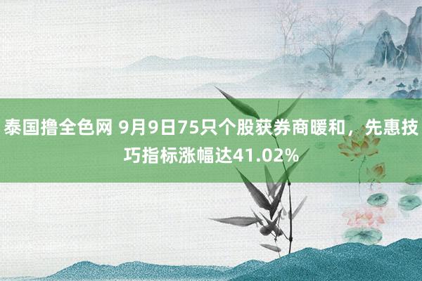 泰国撸全色网 9月9日75只个股获券商暖和，先惠技巧指标涨幅达41.02%