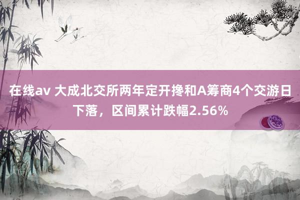 在线av 大成北交所两年定开搀和A筹商4个交游日下落，区间累计跌幅2.56%