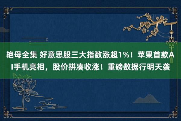 艳母全集 好意思股三大指数涨超1%！苹果首款AI手机亮相，股价拼凑收涨！重磅数据行明天袭