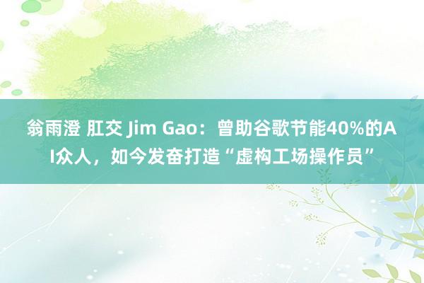 翁雨澄 肛交 Jim Gao：曾助谷歌节能40%的AI众人，如今发奋打造“虚构工场操作员”