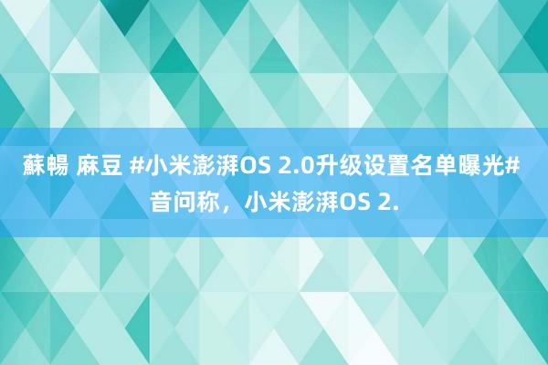 蘇暢 麻豆 #小米澎湃OS 2.0升级设置名单曝光# 音问称，小米澎湃OS 2.