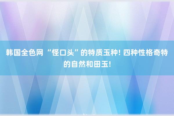 韩国全色网 “怪口头”的特质玉种! 四种性格奇特的自然和田玉!