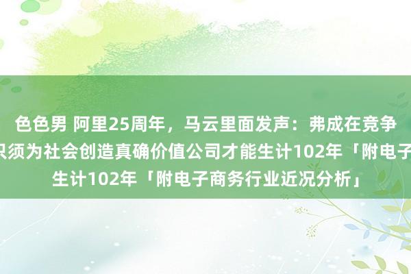 色色男 阿里25周年，马云里面发声：弗成在竞争压力下丢失我方，只须为社会创造真确价值公司才能生计102年「附电子商务行业近况分析」