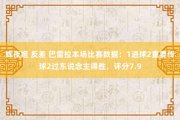 辉夜姬 反差 巴雷拉本场比赛数据：1进球2重要传球2过东说念主得胜，评分7.9