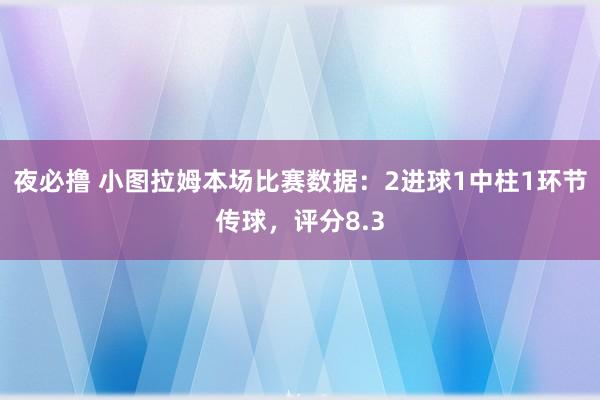 夜必撸 小图拉姆本场比赛数据：2进球1中柱1环节传球，评分8.3