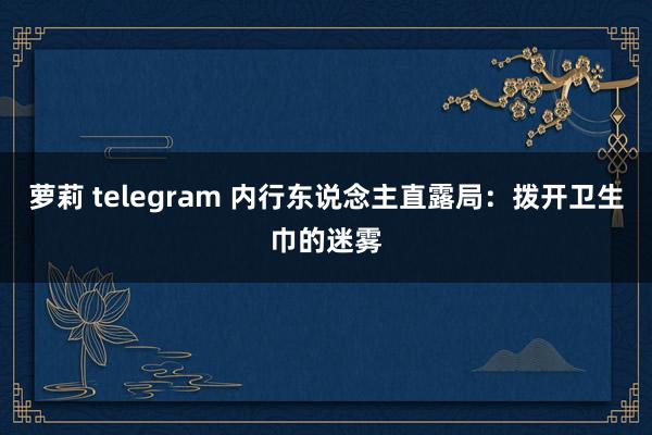 萝莉 telegram 内行东说念主直露局：拨开卫生巾的迷雾