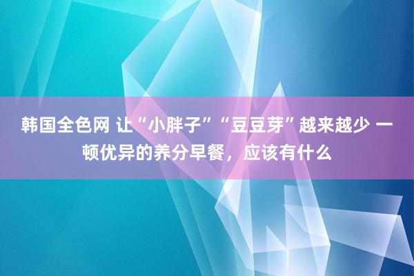 韩国全色网 让“小胖子”“豆豆芽”越来越少 一顿优异的养分早餐，应该有什么