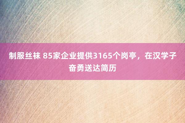 制服丝袜 85家企业提供3165个岗亭，在汉学子奋勇送达简历