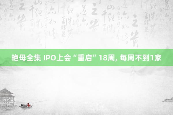 艳母全集 IPO上会“重启”18周， 每周不到1家