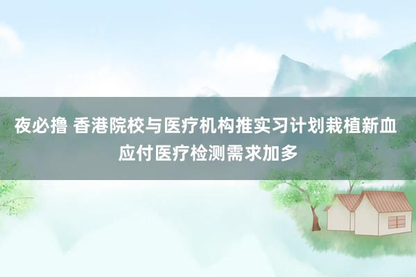 夜必撸 香港院校与医疗机构推实习计划栽植新血 应付医疗检测需求加多