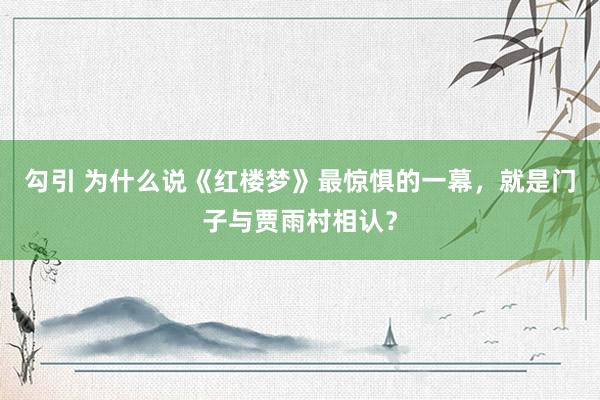 勾引 为什么说《红楼梦》最惊惧的一幕，就是门子与贾雨村相认？