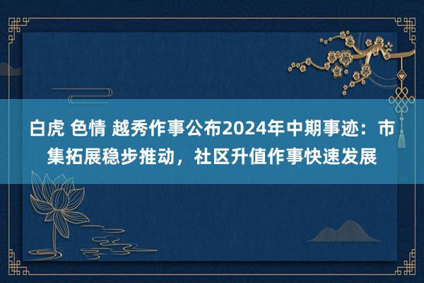 白虎 色情 越秀作事公布2024年中期事迹：市集拓展稳步推动，社区升值作事快速发展