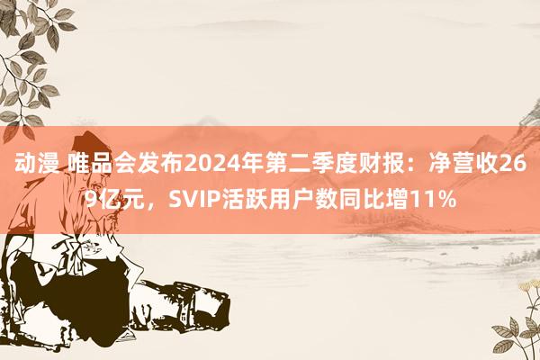 动漫 唯品会发布2024年第二季度财报：净营收269亿元，SVIP活跃用户数同比增11%