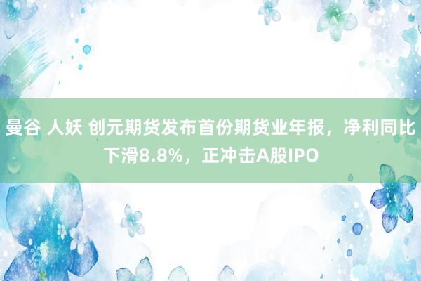 曼谷 人妖 创元期货发布首份期货业年报，净利同比下滑8.8%，正冲击A股IPO