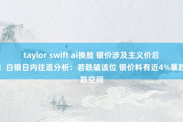 taylor swift ai换脸 银价涉及主义价后大跌！白银日内往返分析：若跌破该位 银价料有近4%暴跌空间