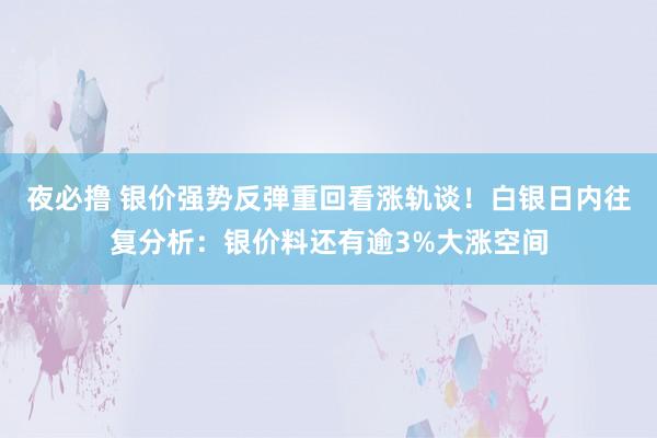 夜必撸 银价强势反弹重回看涨轨谈！白银日内往复分析：银价料还有逾3%大涨空间