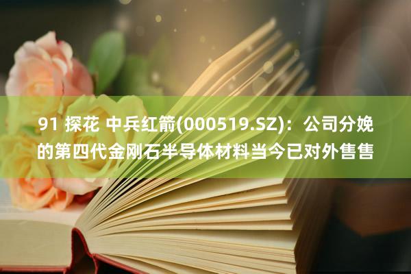 91 探花 中兵红箭(000519.SZ)：公司分娩的第四代金刚石半导体材料当今已对外售售