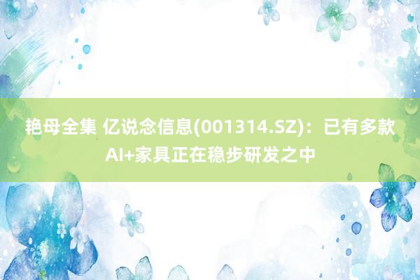 艳母全集 亿说念信息(001314.SZ)：已有多款AI+家具正在稳步研发之中