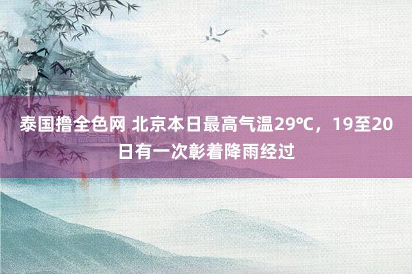 泰国撸全色网 北京本日最高气温29℃，19至20日有一次彰着降雨经过