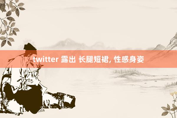 twitter 露出 长腿短裙， 性感身姿