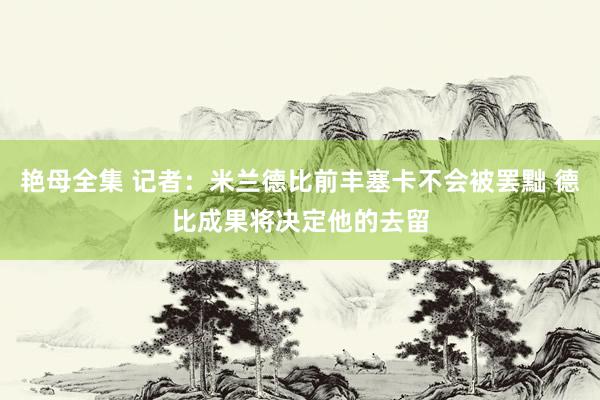 艳母全集 记者：米兰德比前丰塞卡不会被罢黜 德比成果将决定他的去留