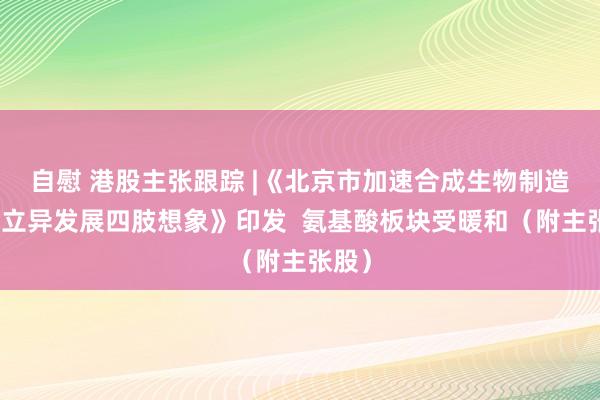 自慰 港股主张跟踪 |《北京市加速合成生物制造产业立异发展四肢想象》印发  氨基酸板块受暖和（附主张股）