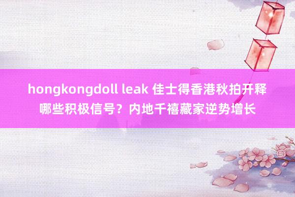 hongkongdoll leak 佳士得香港秋拍开释哪些积极信号？内地千禧藏家逆势增长