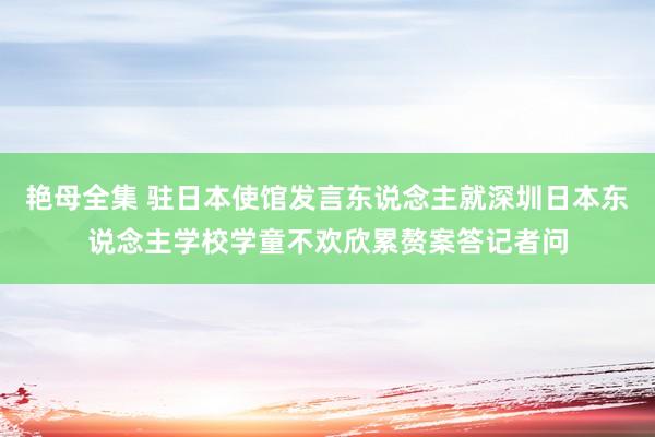 艳母全集 驻日本使馆发言东说念主就深圳日本东说念主学校学童不欢欣累赘案答记者问