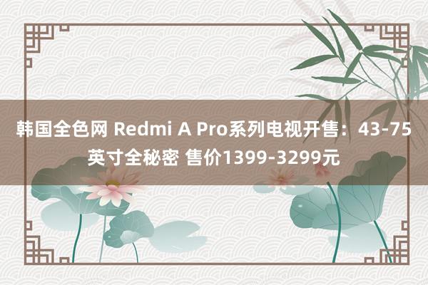 韩国全色网 Redmi A Pro系列电视开售：43-75英寸全秘密 售价1399-3299元