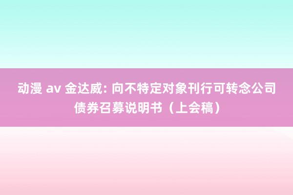 动漫 av 金达威: 向不特定对象刊行可转念公司债券召募说明书（上会稿）