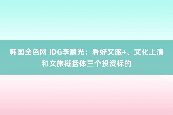 韩国全色网 IDG李建光：看好文旅+、文化上演和文旅概括体三个投资标的