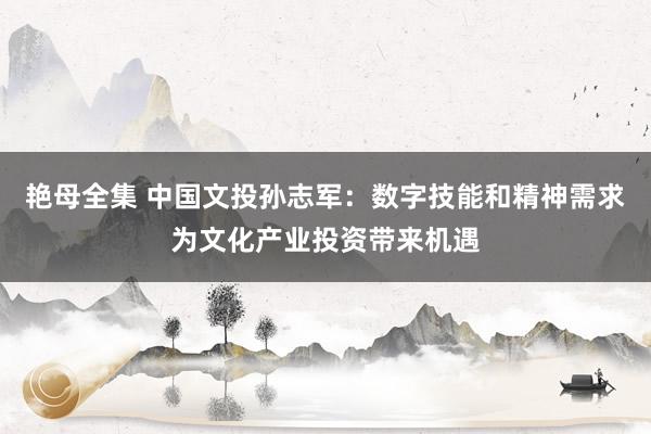 艳母全集 中国文投孙志军：数字技能和精神需求为文化产业投资带来机遇