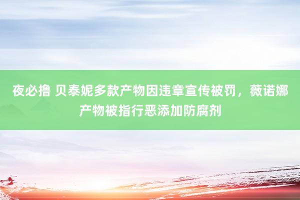 夜必撸 贝泰妮多款产物因违章宣传被罚，薇诺娜产物被指行恶添加防腐剂