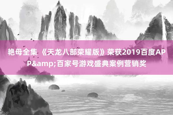 艳母全集 《天龙八部荣耀版》荣获2019百度APP&百家号游戏盛典案例营销奖