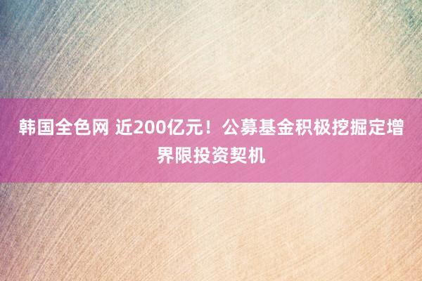 韩国全色网 近200亿元！公募基金积极挖掘定增界限投资契机