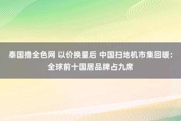 泰国撸全色网 以价换量后 中国扫地机市集回暖：全球前十国居品牌占九席