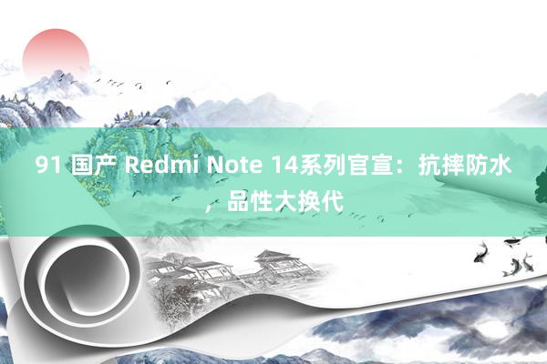 91 国产 Redmi Note 14系列官宣：抗摔防水，品性大换代