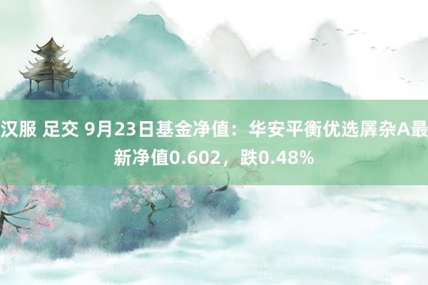 汉服 足交 9月23日基金净值：华安平衡优选羼杂A最新净值0.602，跌0.48%