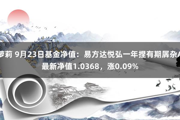 萝莉 9月23日基金净值：易方达悦弘一年捏有期羼杂A最新净值1.0368，涨0.09%