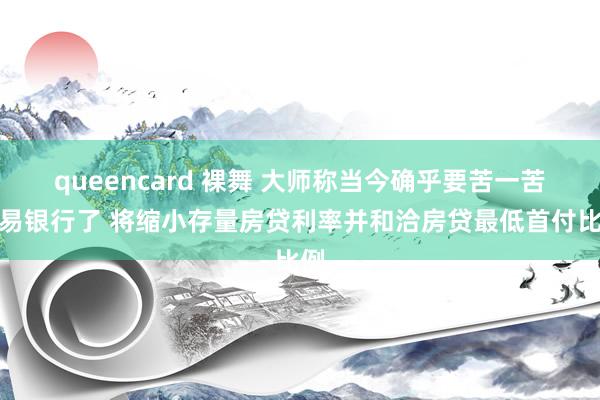 queencard 裸舞 大师称当今确乎要苦一苦交易银行了 将缩小存量房贷利率并和洽房贷最低首付比例