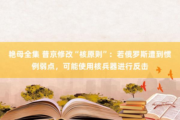 艳母全集 普京修改“核原则”：若俄罗斯遭到惯例弱点，可能使用核兵器进行反击